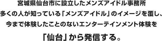 宮城県仙台市に設立したメンズイドル事務所 多くの人が知っている「メンズアイドル」のイメージを覆すエンターテインメント体験を仙台から発信する。